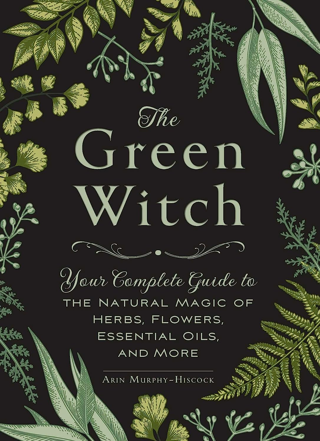 The Green Witch: Your Complete Guide to the Natural Magic of Herbs, Flowers, Essential Oils, & More